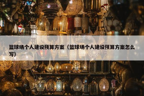 篮球场个人建设预算方案（篮球场个人建设预算方案怎么写）