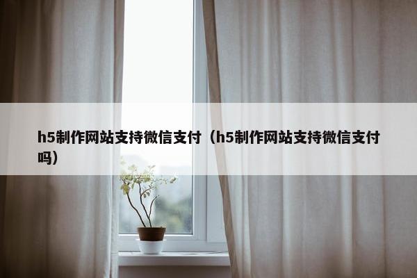 h5制作网站支持微信支付（h5制作网站支持微信支付吗）