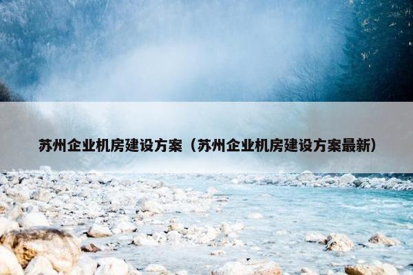 苏州企业机房建设方案（苏州企业机房建设方案最新）