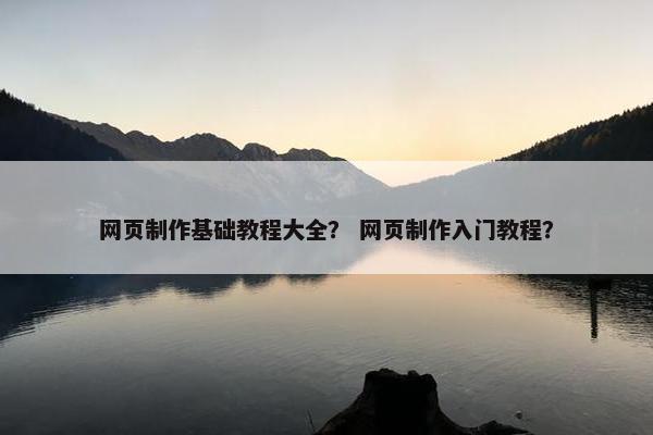 网页制作基础教程大全？ 网页制作入门教程？