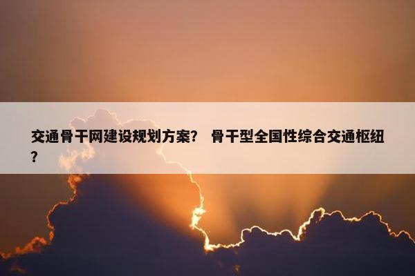 交通骨干网建设规划方案？ 骨干型全国性综合交通枢纽？