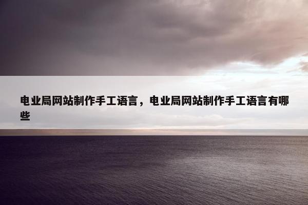 电业局网站制作手工语言，电业局网站制作手工语言有哪些