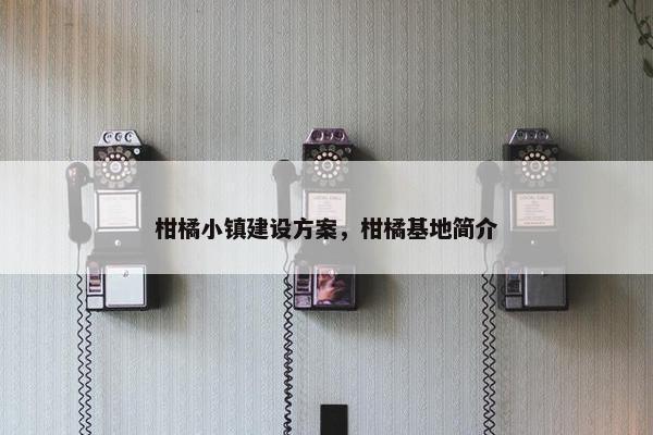 柑橘小镇建设方案，柑橘基地简介
