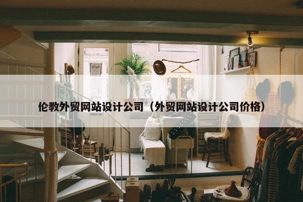 伦教外贸网站设计公司（外贸网站设计公司价格）