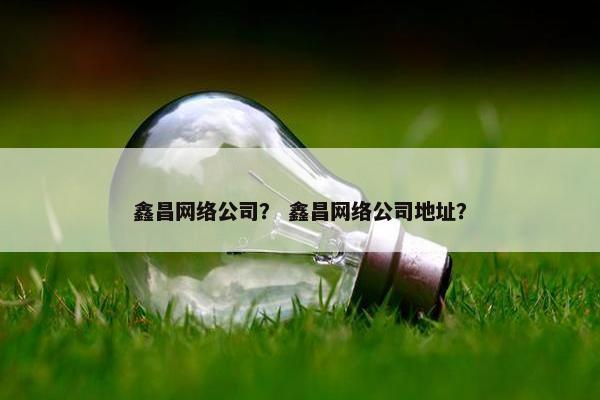 鑫昌网络公司？ 鑫昌网络公司地址？
