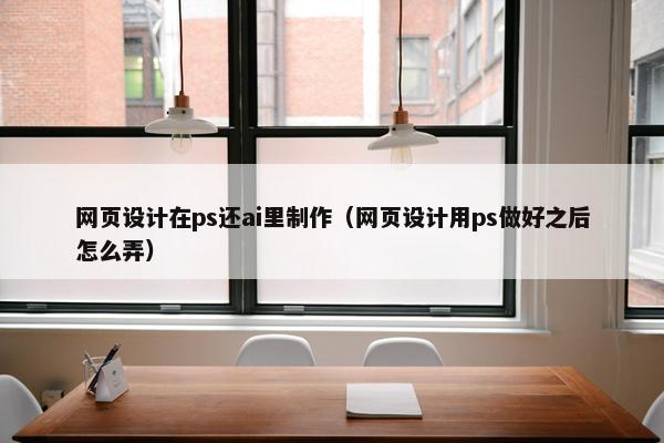 网页设计在ps还ai里制作（网页设计用ps做好之后怎么弄）