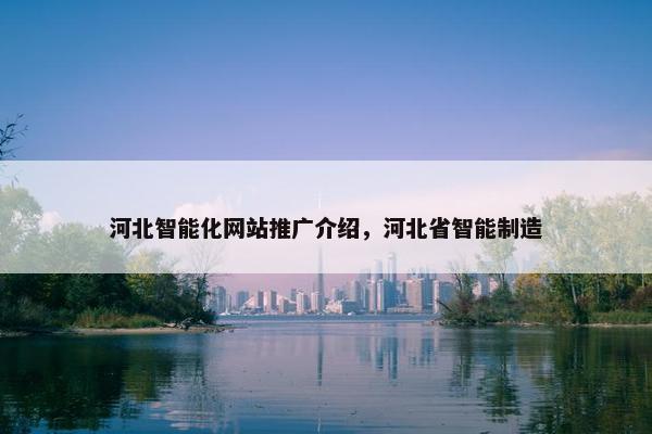 河北智能化网站推广介绍，河北省智能制造