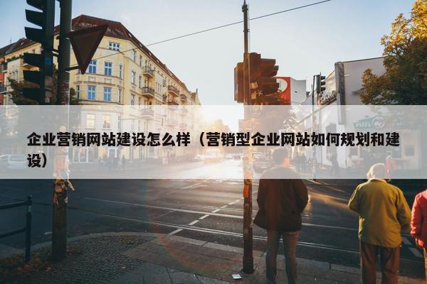 企业营销网站建设怎么样（营销型企业网站如何规划和建设）