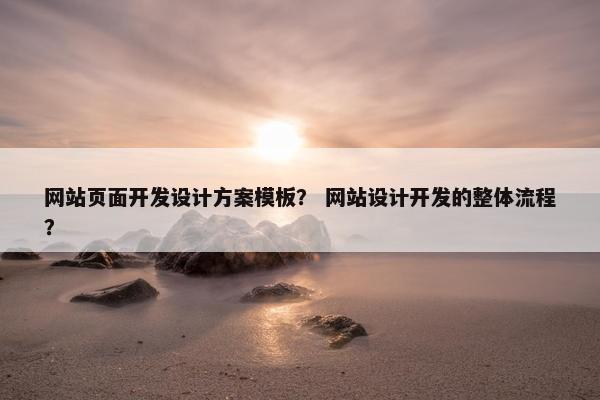网站页面开发设计方案模板？ 网站设计开发的整体流程？