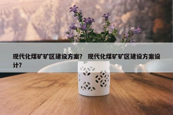 现代化煤矿矿区建设方案？ 现代化煤矿矿区建设方案设计？