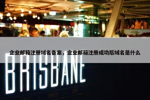 企业邮箱注册域名备案，企业邮箱注册成功后域名是什么