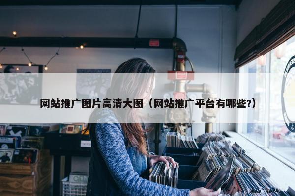 网站推广图片高清大图（网站推广平台有哪些?）