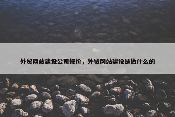外贸网站建设公司报价，外贸网站建设是做什么的