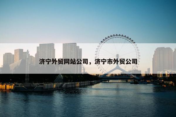 济宁外贸网站公司，济宁市外贸公司