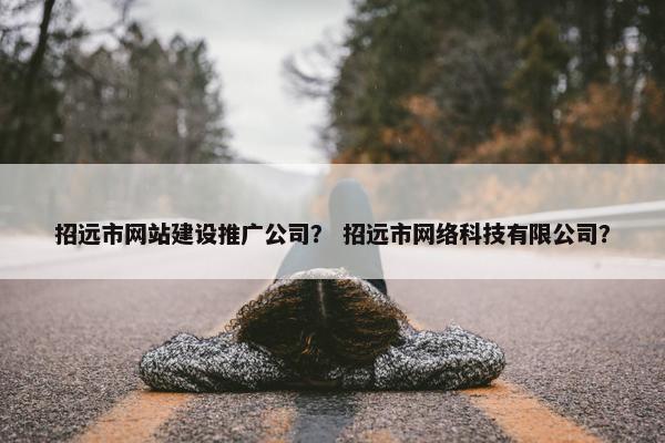 招远市网站建设推广公司？ 招远市网络科技有限公司？
