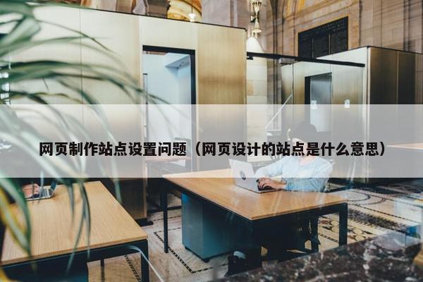 网页制作站点设置问题（网页设计的站点是什么意思）