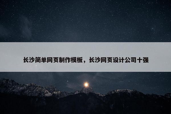 长沙简单网页制作模板，长沙网页设计公司十强