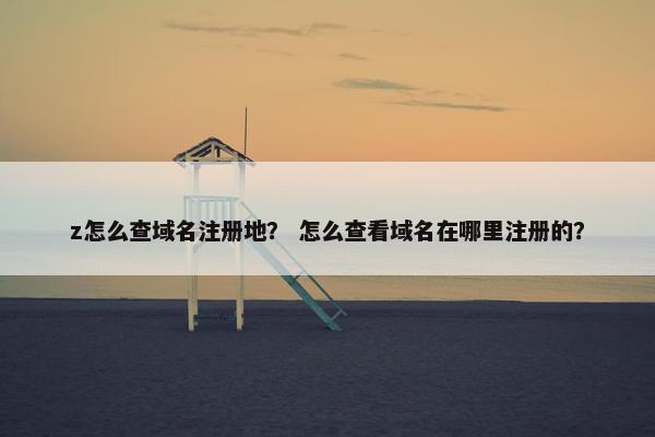 z怎么查域名注册地？ 怎么查看域名在哪里注册的？