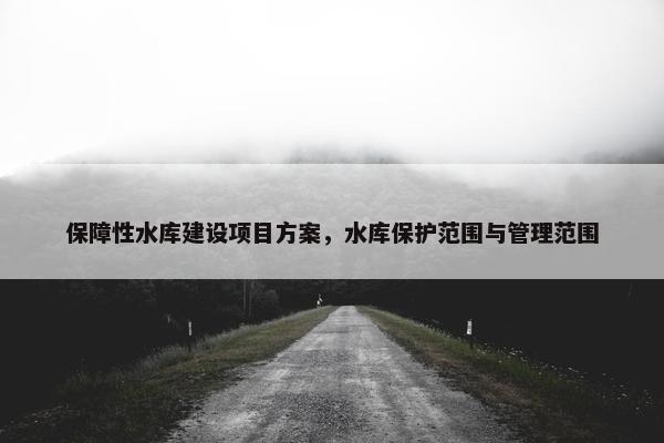 保障性水库建设项目方案，水库保护范围与管理范围