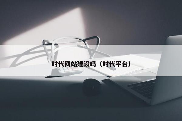 时代网站建设吗（时代平台）