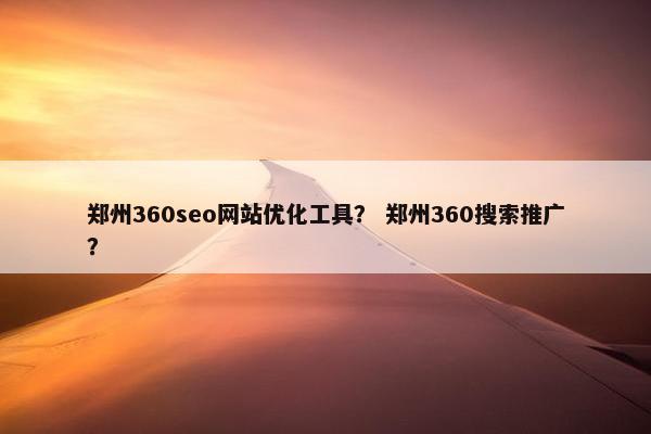 郑州360seo网站优化工具？ 郑州360搜索推广？