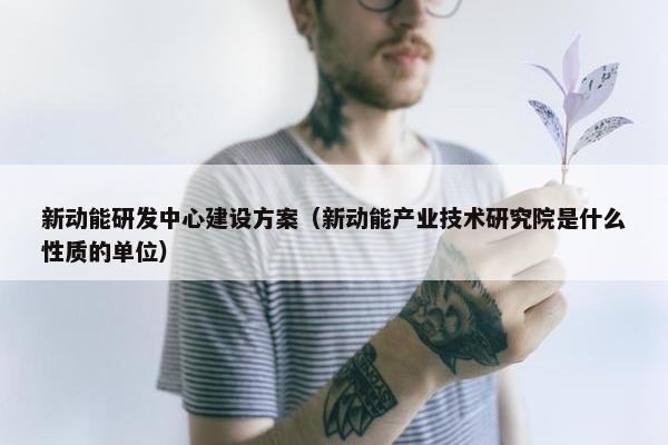 新动能研发中心建设方案（新动能产业技术研究院是什么性质的单位）