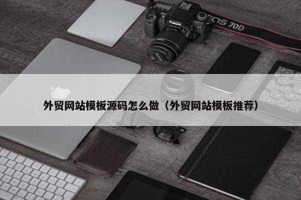 外贸网站模板源码怎么做（外贸网站模板推荐）