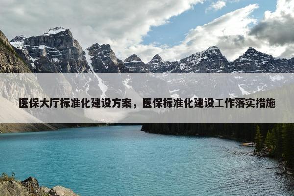 医保大厅标准化建设方案，医保标准化建设工作落实措施