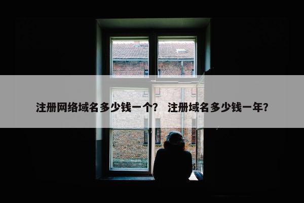 注册网络域名多少钱一个？ 注册域名多少钱一年？