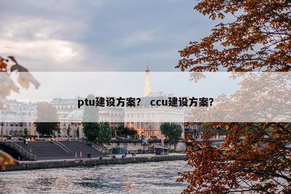 ptu建设方案？ ccu建设方案？