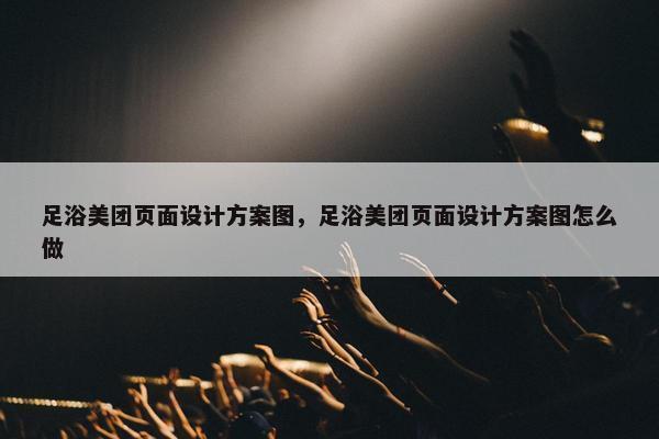 足浴美团页面设计方案图，足浴美团页面设计方案图怎么做