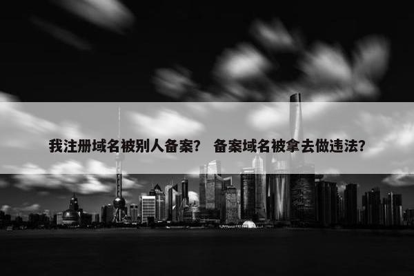我注册域名被别人备案？ 备案域名被拿去做违法？