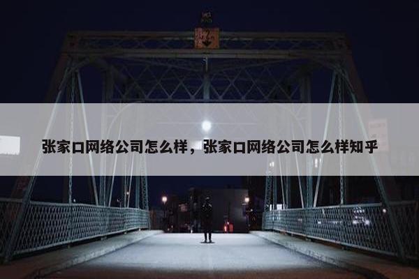 张家口网络公司怎么样，张家口网络公司怎么样知乎