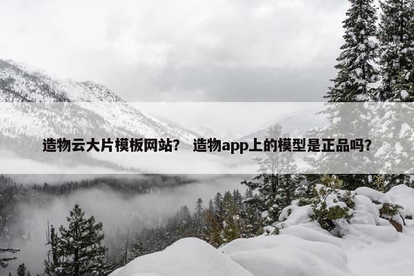 造物云大片模板网站？ 造物app上的模型是正品吗？