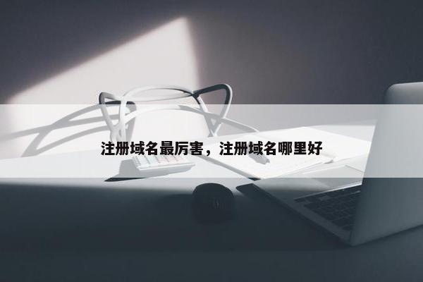 注册域名最厉害，注册域名哪里好