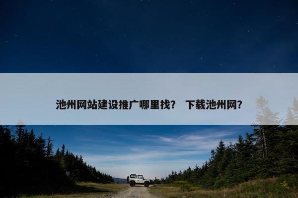 池州网站建设推广哪里找？ 下载池州网？