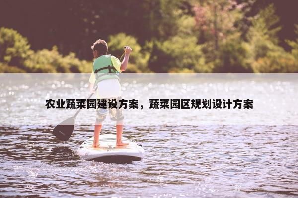 农业蔬菜园建设方案，蔬菜园区规划设计方案