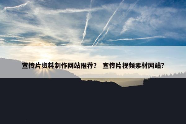 宣传片资料制作网站推荐？ 宣传片视频素材网站？