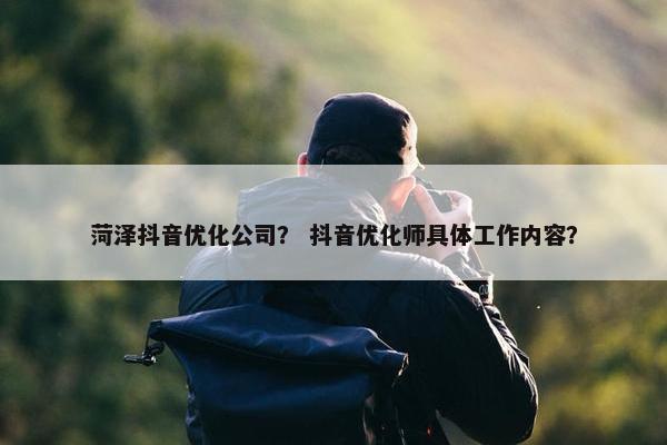 菏泽抖音优化公司？ 抖音优化师具体工作内容？