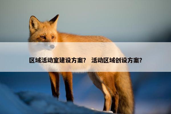 区域活动室建设方案？ 活动区域创设方案？