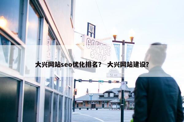 大兴网站seo优化排名？ 大兴网站建设？