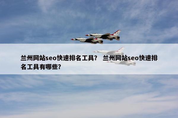 兰州网站seo快速排名工具？ 兰州网站seo快速排名工具有哪些？