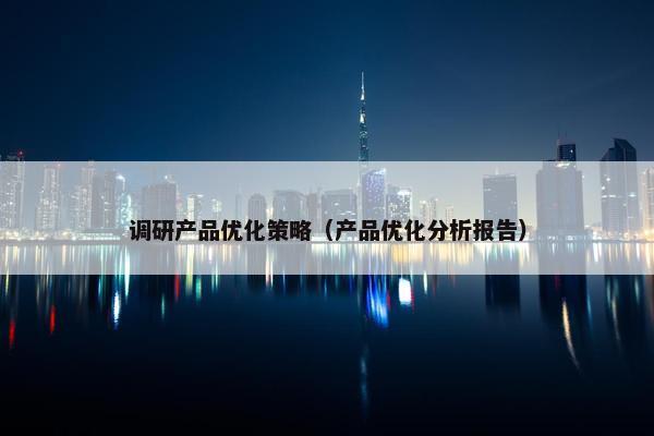 调研产品优化策略（产品优化分析报告）