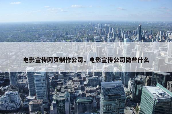 电影宣传网页制作公司，电影宣传公司做些什么