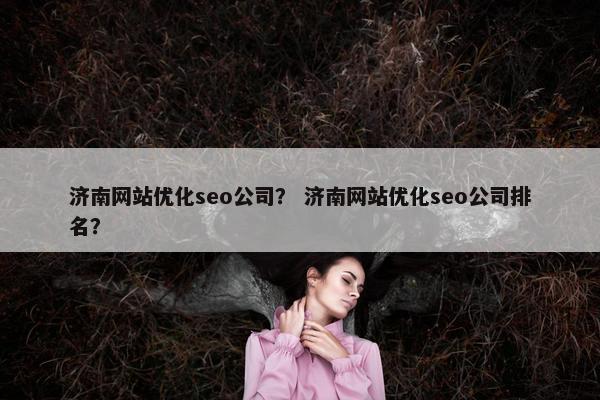 济南网站优化seo公司？ 济南网站优化seo公司排名？