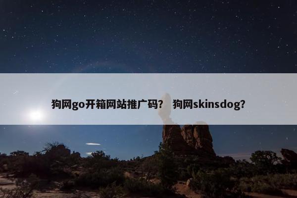 狗网go开箱网站推广码？ 狗网skinsdog？