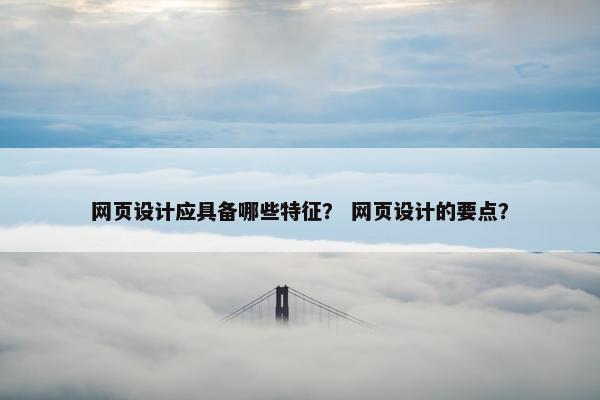 网页设计应具备哪些特征？ 网页设计的要点？