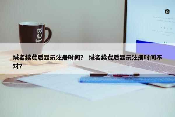 域名续费后显示注册时间？ 域名续费后显示注册时间不对？