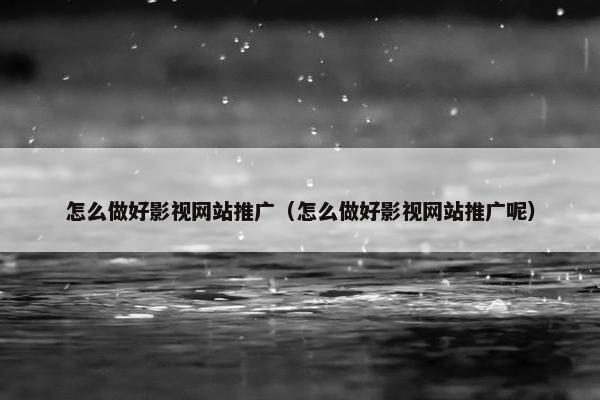 怎么做好影视网站推广（怎么做好影视网站推广呢）