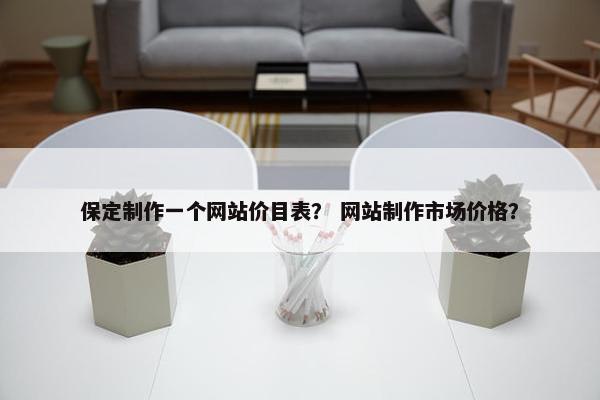 保定制作一个网站价目表？ 网站制作市场价格？